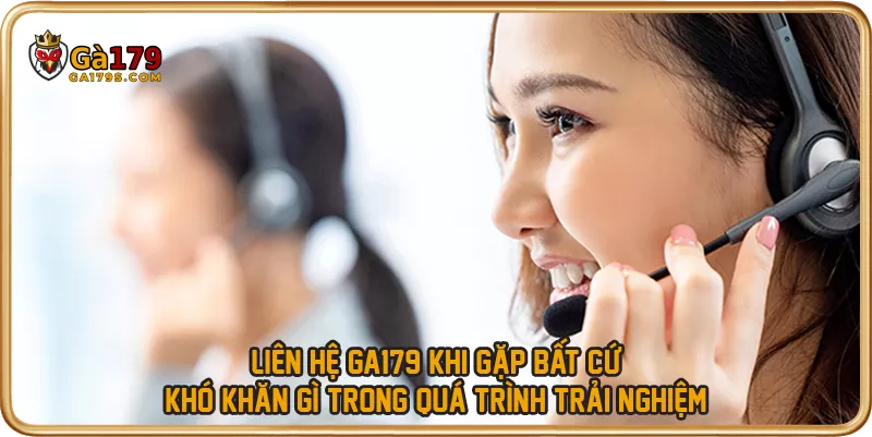 Liên hệ GA179 khi gặp bất cứ khó khăn gì trong quá trình trải nghiệm